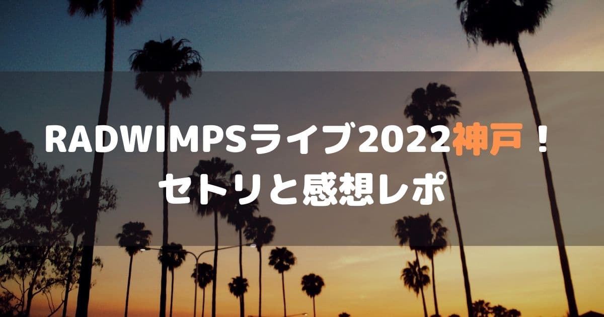 RADWIMPSライブ2022神戸セトリと感想レポ