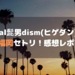 Official髭男dism(ヒゲダン)ライブ2022福岡セトリ！感想レポまとめ