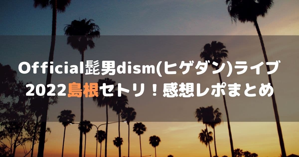 Official髭男dism(ヒゲダン)ライブ2022島根セトリと感想レポ！ (1)